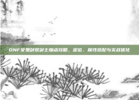 DNF女鬼剑驭剑士加点攻略，定位、属性搭配与实战优化