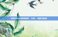 探索3feel游戏世界，下载、攻略与体验