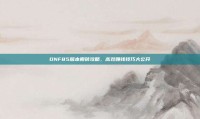 DNF85版本搬砖攻略，高效赚钱技巧大公开