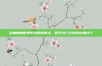 揭秘魔兽世界中的隐藏秘技，提升战斗效率的终极技巧