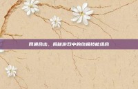 网通合击，揭秘游戏中的终极技能组合