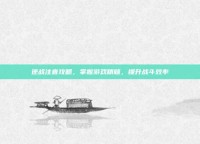 逆战注音攻略，掌握游戏精髓，提升战斗效率