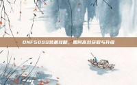 DNF50SS装备攻略，如何高效获取与升级