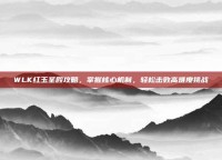 WLK红玉圣殿攻略，掌握核心机制，轻松击败高难度挑战