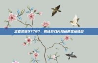 王者荣耀57787，揭秘游戏内隐藏的宝藏地图