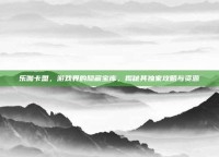 乐伽卡盟，游戏界的隐藏宝库，揭秘其独家攻略与资源