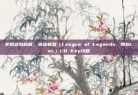 掌握游戏秘籍，英雄联盟（League of Legends，简称LoL）CD Key攻略