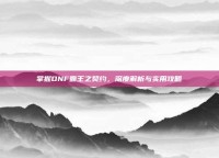 掌握DNF霸王之契约，深度解析与实用攻略