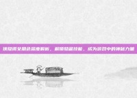 侠隐阁女角色深度解析，解锁隐藏技能，成为游戏中的神秘力量