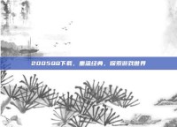 2005QQ下载，重温经典，探索游戏世界