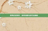 异界记忆碎片，游戏攻略与技巧全解析