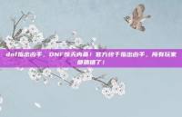 dnf指出凶手，DNF惊天内幕！官方终于指出凶手，所有玩家都猜错了！