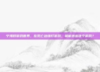 宁海好游戏世界，在死亡边缘打游戏，就能逃出这个游戏？