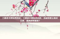 三国杀卡牌玩具对战，三国杀卡牌玩具对战，当桌游遇上指尖江湖，谁的武将最杀？