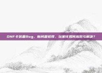DNF卡装备Bug，新问题初现，玩家该如何应对与解决？