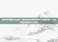 腾讯可以管pubg吗，腾讯到底能不能管得了绝地求生？一场跨国游戏的权力博弈