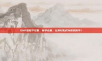 DNF憨憨牛攻略，新手必看，让你轻松成为游戏高手！