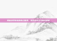 揭秘封印传奇的奇幻世界，游戏资讯与攻略全解析