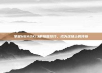 掌握NBA2K13的扣篮技巧，成为球场上的传奇