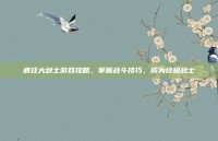 疯狂大剑士游戏攻略，掌握战斗技巧，成为终极战士