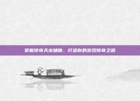 掌握传奇天龙辅助，打造你的游戏传奇之路