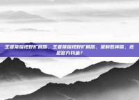 王者荣耀视野扩展器，王者荣耀视野扩展器，是制胜神器，还是官方钓鱼？
