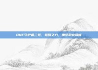 DNF守护者二觉，觉醒之力，重塑职业巅峰