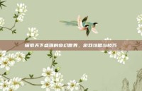 探索天下盛境的奇幻世界，游戏攻略与技巧