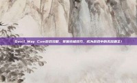 Devil May Cum游戏攻略，掌握终极技巧，成为游戏中的无敌霸主！