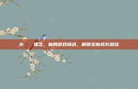 仆じゃない理念，破局游戏挑战，解锁全新成长路径