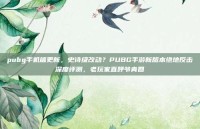 pubg手机端更新，史诗级改动？PUBG手游新版本绝地反击深度评测，老玩家直呼爷青回