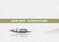 揭秘唐门惊羽宏，游戏攻略与技巧全解析
