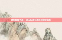 疯狂智能手机，多元玩法与进阶攻略全解析