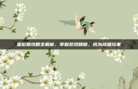 雷伦丽攻略全解析，掌握游戏精髓，成为终极玩家