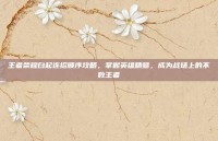 王者荣耀白起连招顺序攻略，掌握英雄精髓，成为战场上的不败王者