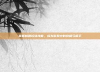 掌握桃园控弦技能，成为游戏中的终极弓箭手