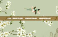 火源之界掉落攻略，掌握关键物品，提升游戏体验