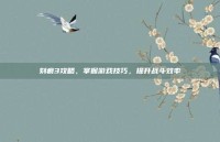 刻痕3攻略，掌握游戏技巧，提升战斗效率