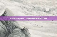 Xianjianqixia，揭秘游戏世界的奇幻之旅