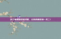 剑三重置版捏脸攻略，让你的角色独一无二！