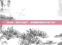 100岁，百岁人生来了，你准备好活到100岁了吗？