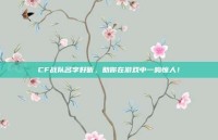 CF战队名字好听，助你在游戏中一鸣惊人！