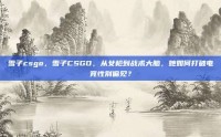 雪子csgo，雪子CSGO，从女枪到战术大脑，她如何打破电竞性别偏见？