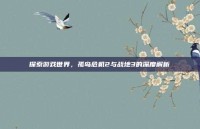 探索游戏世界，孤岛危机2与战地3的深度解析