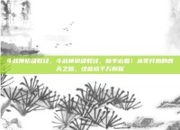 斗战神初级取经，斗战神初级取经，新手必看！从零开始的西天之路，这些坑千万别踩