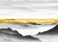 掌握刀塔传奇的终极攻略，让你成为竞技场上的不败传说