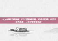 csgo视野手感转换，CS2视野调不对，枪法全白费？这位玄学调参法，让你秒变瞄准机器！