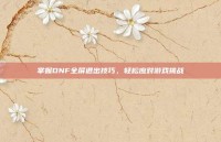 掌握DNF全屏退出技巧，轻松应对游戏挑战