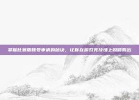 掌握比赛服账号申请的秘诀，让你在游戏竞技场上脱颖而出