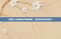 掌握CF战场模式奖励机制，提升你的游戏胜率！